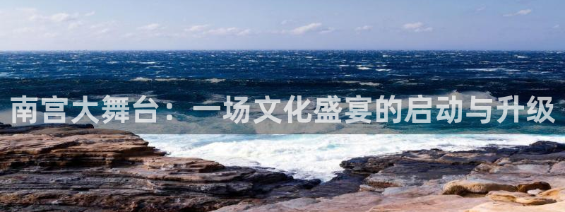 星耀国际凯捷开号链接：南宫大舞台：一场文化盛宴的启动与升级