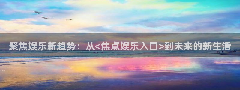 星耀国际游戏有哪些好玩的：聚焦娱乐新趋势：从<焦点娱乐入口>到未来的新生活