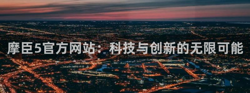 星耀国际集团：摩臣5官方网站：科技与创新的无限可能