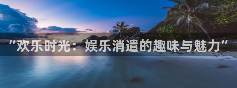 星耀国际平台：“欢乐时光：娱乐消遣的趣味与魅力”