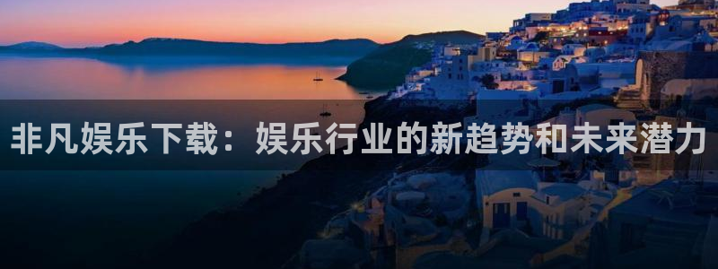 星耀国际是正规平台吗：非凡娱乐下载：娱乐行业的新趋势和未来潜力