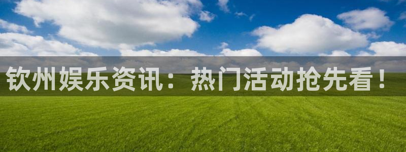 星耀国际主管：钦州娱乐资讯：热门活动抢先看！