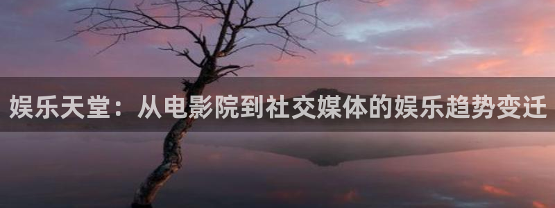 星耀国际平台：娱乐天堂：从电影院到社交媒体的娱乐趋势变迁
