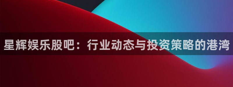星耀国际苹果手机下载链接：星辉娱乐股吧：行业动态与投资策略的港湾