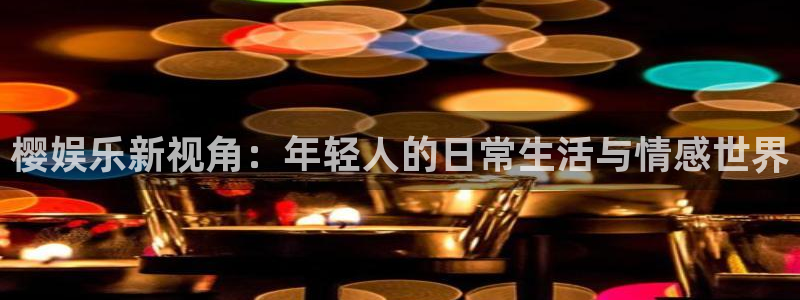 星耀国际.ccm官网版：樱娱乐新视角：年轻人的日常生活与情感世界