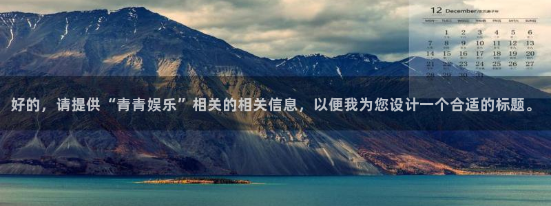 星耀国际注册网站app：好的，请提供“青青娱乐”相关的相关信息，以便我为您设计一个合适的标题。
