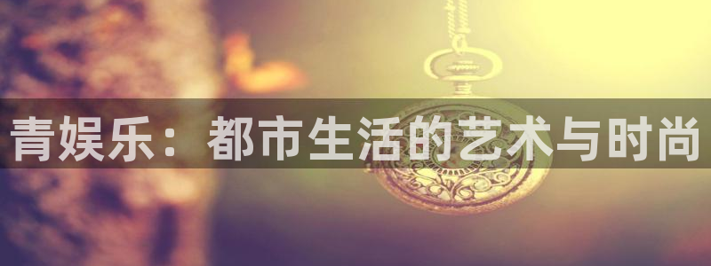 星耀国际2平台：青娱乐：都市生活的艺术与时尚