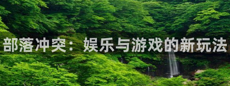 星耀国际平台注册账号：部落冲突：娱乐与游戏的新玩法