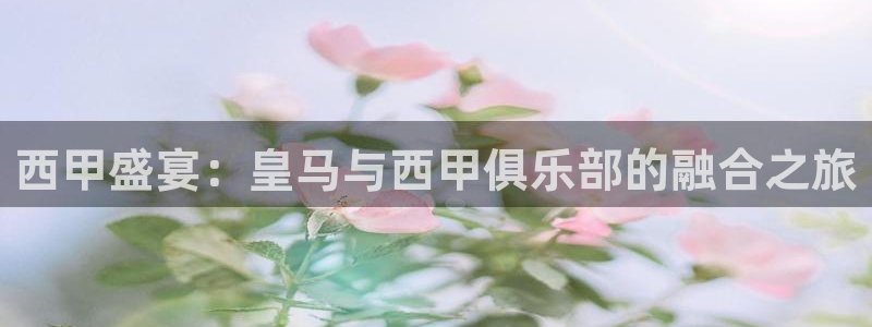 星耀国际下载链接：西甲盛宴：皇马与西甲俱乐部的融合之旅