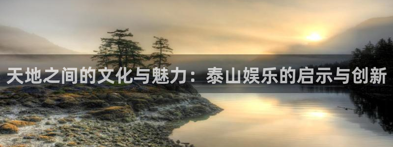 星耀国际游戏官网版：天地之间的文化与魅力：泰山娱乐的启示与创新