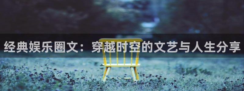 星耀国际ccmpc：经典娱乐圈文：穿越时空的文艺与人生分享