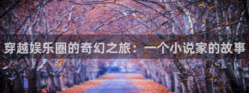 星耀国际官网下载：穿越娱乐圈的奇幻之旅：一个小说家的故事