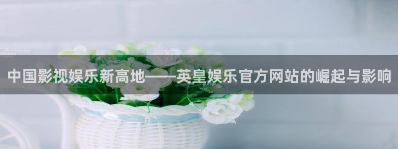 星耀国际凯捷平台注册链接：中国影视娱乐新高地——英皇娱乐官方网站的崛起与影响