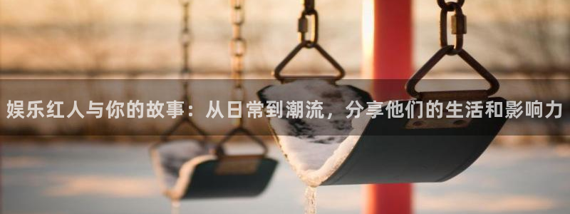 星耀国际体育凯捷登陆：娱乐红人与你的故事：从日常到潮流，分享他们的生活和影响力
