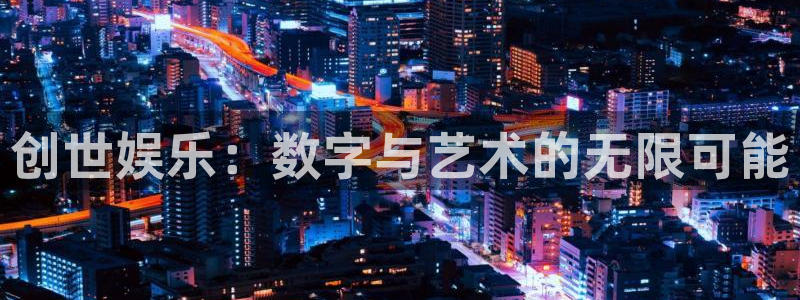 星耀国际2登录地址：创世娱乐：数字与艺术的无限可能